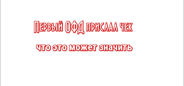 Первый ОФД прислал чек: что это может значить | quickpages.ru